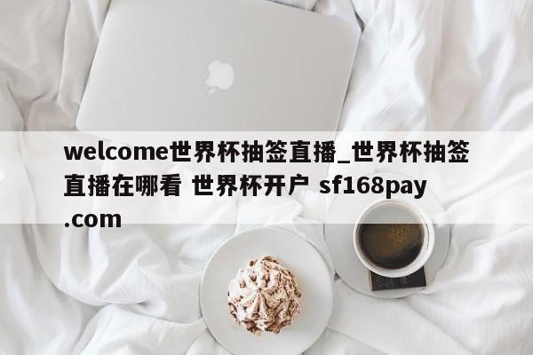 welcome世界杯抽签直播_世界杯抽签直播在哪看 世界杯开户 sf168pay.com
