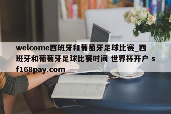 welcome西班牙和葡萄牙足球比赛_西班牙和葡萄牙足球比赛时间 世界杯开户 sf168pay.com