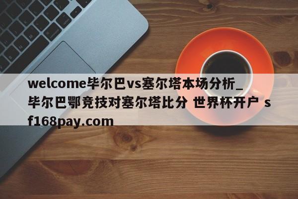 welcome毕尔巴vs塞尔塔本场分析_毕尔巴鄂竞技对塞尔塔比分 世界杯开户 sf168pay.com