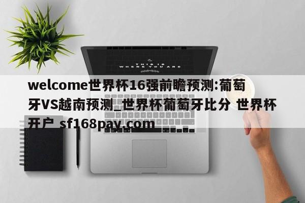 welcome世界杯16强前瞻预测:葡萄牙VS越南预测_世界杯葡萄牙比分 世界杯开户 sf168pay.com