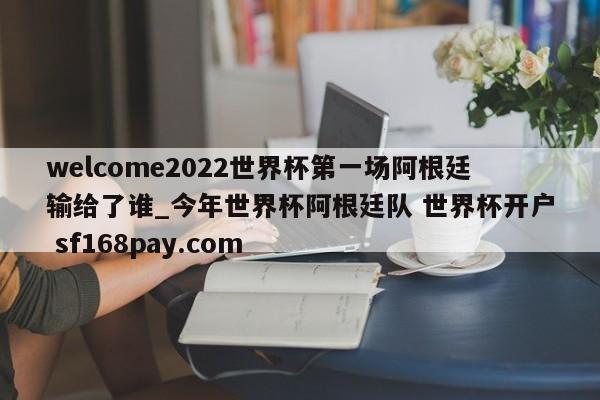 welcome2022世界杯第一场阿根廷输给了谁_今年世界杯阿根廷队 世界杯开户 sf168pay.com