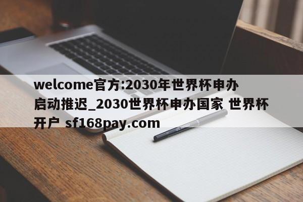 welcome官方:2030年世界杯申办启动推迟_2030世界杯申办国家 世界杯开户 sf168pay.com