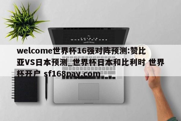 welcome世界杯16强对阵预测:赞比亚VS日本预测_世界杯日本和比利时 世界杯开户 sf168pay.com