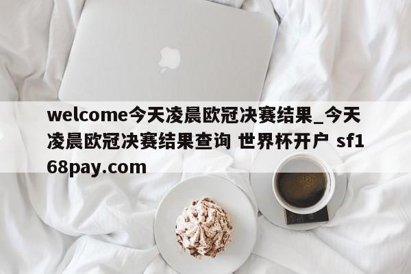 welcome今天凌晨欧冠决赛结果_今天凌晨欧冠决赛结果查询 世界杯开户 sf168pay.com
