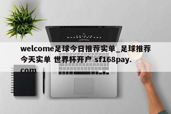 welcome足球今日推荐实单_足球推荐今天实单 世界杯开户 sf168pay.com