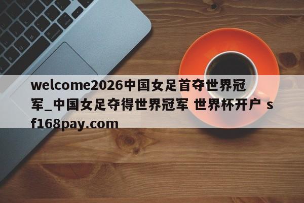 welcome2026中国女足首夺世界冠军_中国女足夺得世界冠军 世界杯开户 sf168pay.com