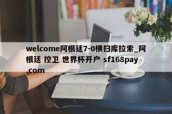 welcome阿根廷7-0横扫库拉索_阿根廷 控卫 世界杯开户 sf168pay.com