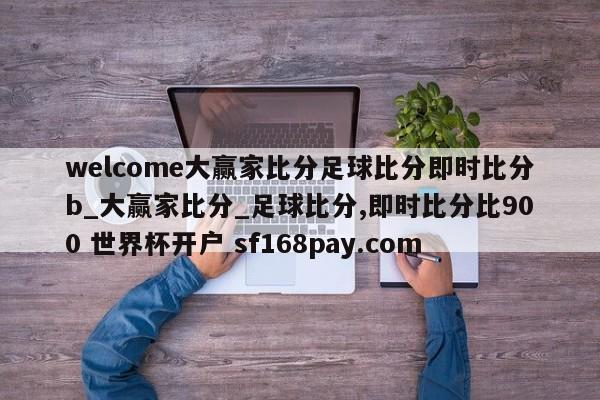 welcome大赢家比分足球比分即时比分b_大赢家比分_足球比分,即时比分比900 世界杯开户 sf168pay.com