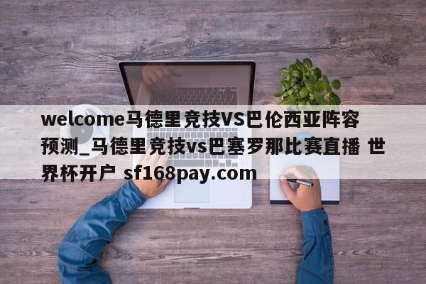 welcome马德里竞技VS巴伦西亚阵容预测_马德里竞技vs巴塞罗那比赛直播 世界杯开户 sf168pay.com