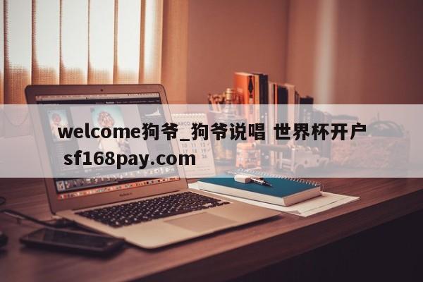 welcome狗爷_狗爷说唱 世界杯开户 sf168pay.com