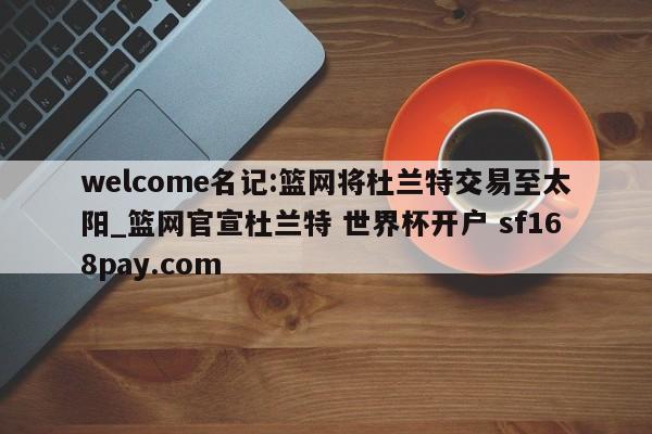 welcome名记:篮网将杜兰特交易至太阳_篮网官宣杜兰特 世界杯开户 sf168pay.com