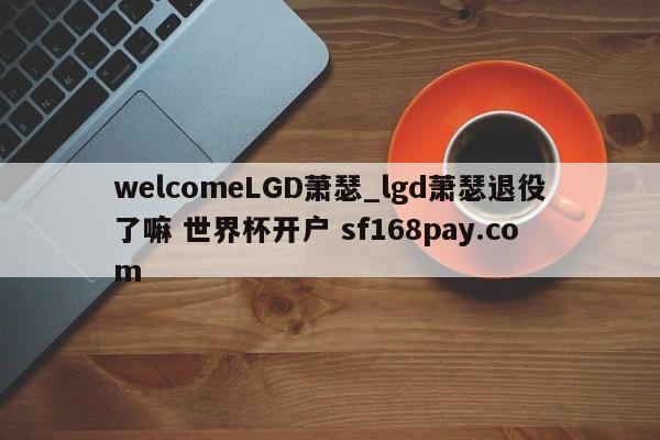 welcomeLGD萧瑟_lgd萧瑟退役了嘛 世界杯开户 sf168pay.com