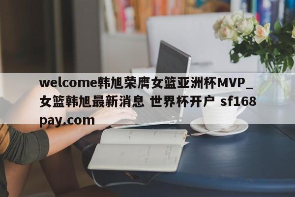 welcome韩旭荣膺女篮亚洲杯MVP_女篮韩旭最新消息 世界杯开户 sf168pay.com