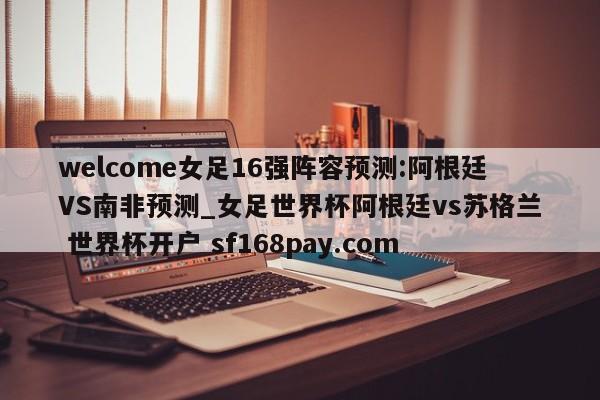 welcome女足16强阵容预测:阿根廷VS南非预测_女足世界杯阿根廷vs苏格兰 世界杯开户 sf168pay.com