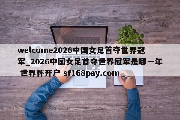 welcome2026中国女足首夺世界冠军_2026中国女足首夺世界冠军是哪一年 世界杯开户 sf168pay.com