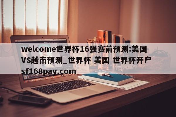 welcome世界杯16强赛前预测:美国VS越南预测_世界杯 美国 世界杯开户 sf168pay.com
