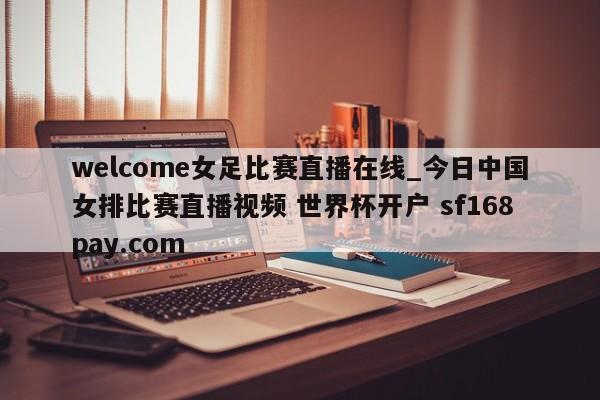 welcome女足比赛直播在线_今日中国女排比赛直播视频 世界杯开户 sf168pay.com