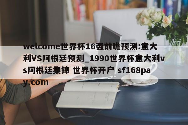welcome世界杯16强前瞻预测:意大利VS阿根廷预测_1990世界杯意大利vs阿根廷集锦 世界杯开户 sf168pay.com