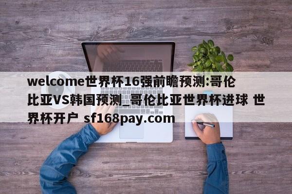 welcome世界杯16强前瞻预测:哥伦比亚VS韩国预测_哥伦比亚世界杯进球 世界杯开户 sf168pay.com