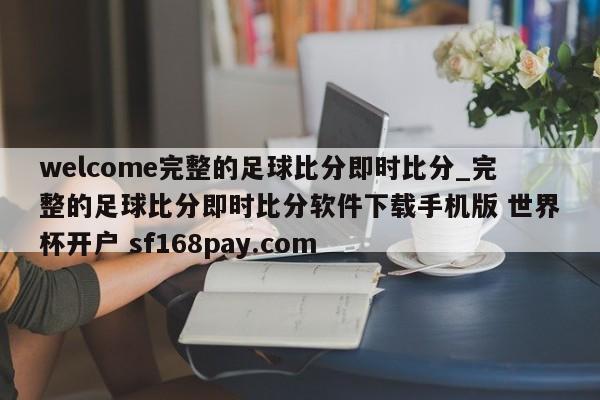 welcome完整的足球比分即时比分_完整的足球比分即时比分软件下载手机版 世界杯开户 sf168pay.com