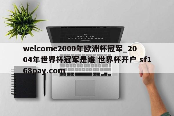 welcome2000年欧洲杯冠军_2004年世界杯冠军是谁 世界杯开户 sf168pay.com