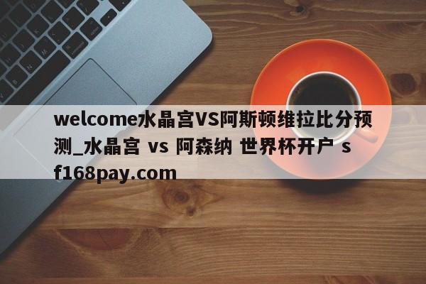 welcome水晶宫VS阿斯顿维拉比分预测_水晶宫 vs 阿森纳 世界杯开户 sf168pay.com