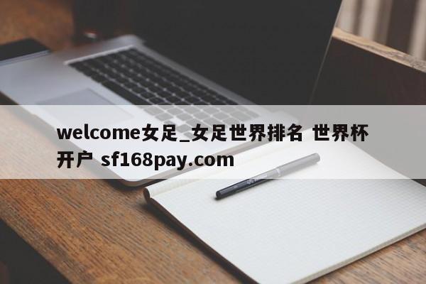 welcome女足_女足世界排名 世界杯开户 sf168pay.com