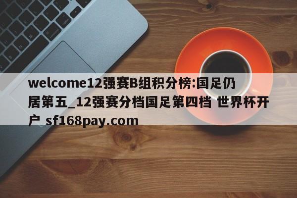 welcome12强赛B组积分榜:国足仍居第五_12强赛分档国足第四档 世界杯开户 sf168pay.com