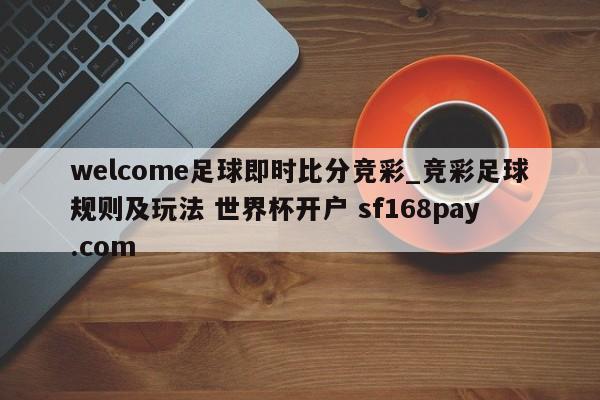 welcome足球即时比分竞彩_竞彩足球规则及玩法 世界杯开户 sf168pay.com