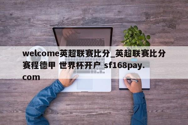 welcome英超联赛比分_英超联赛比分赛程德甲 世界杯开户 sf168pay.com