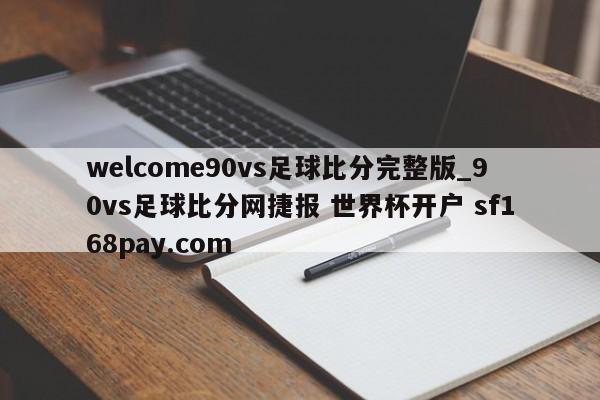 welcome90vs足球比分完整版_90vs足球比分网捷报 世界杯开户 sf168pay.com