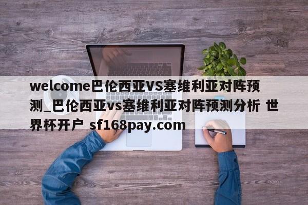 welcome巴伦西亚VS塞维利亚对阵预测_巴伦西亚vs塞维利亚对阵预测分析 世界杯开户 sf168pay.com