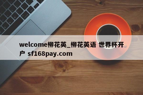 welcome柳花英_柳花英语 世界杯开户 sf168pay.com