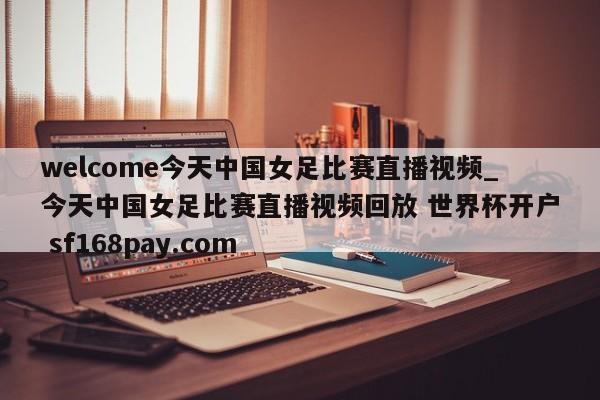 welcome今天中国女足比赛直播视频_今天中国女足比赛直播视频回放 世界杯开户 sf168pay.com