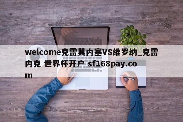 welcome克雷莫内塞VS维罗纳_克雷内克 世界杯开户 sf168pay.com
