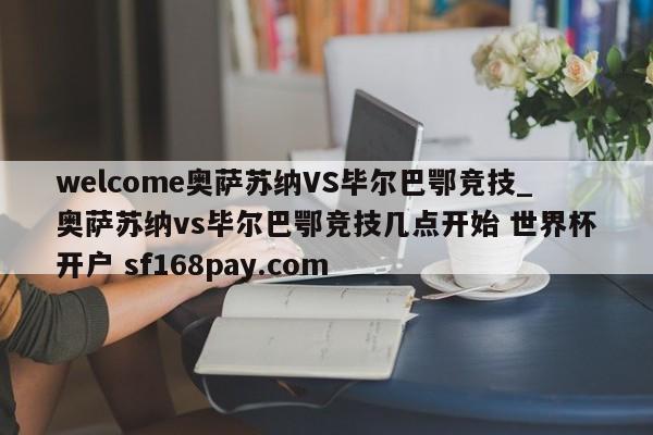 welcome奥萨苏纳VS毕尔巴鄂竞技_奥萨苏纳vs毕尔巴鄂竞技几点开始 世界杯开户 sf168pay.com