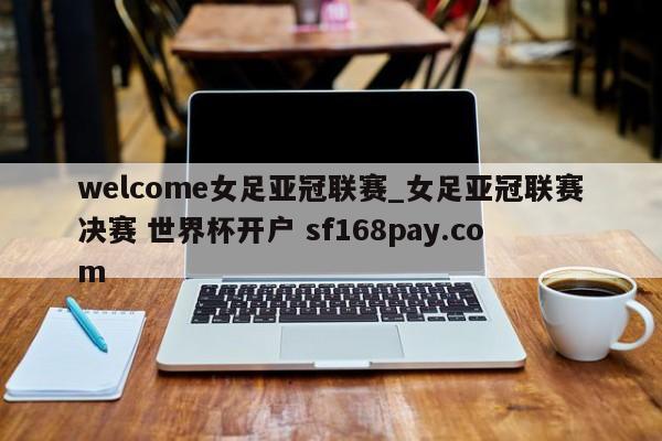 welcome女足亚冠联赛_女足亚冠联赛决赛 世界杯开户 sf168pay.com