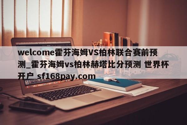 welcome霍芬海姆VS柏林联合赛前预测_霍芬海姆vs柏林赫塔比分预测 世界杯开户 sf168pay.com