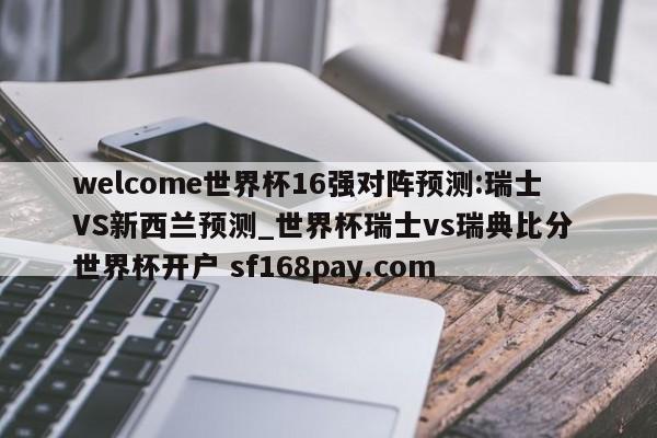 welcome世界杯16强对阵预测:瑞士VS新西兰预测_世界杯瑞士vs瑞典比分 世界杯开户 sf168pay.com