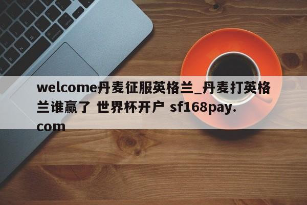 welcome丹麦征服英格兰_丹麦打英格兰谁赢了 世界杯开户 sf168pay.com