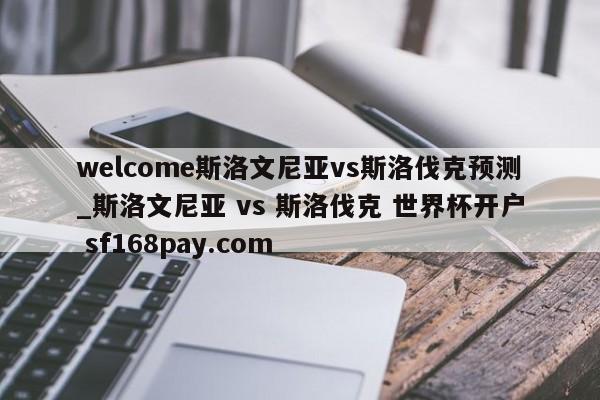 welcome斯洛文尼亚vs斯洛伐克预测_斯洛文尼亚 vs 斯洛伐克 世界杯开户 sf168pay.com