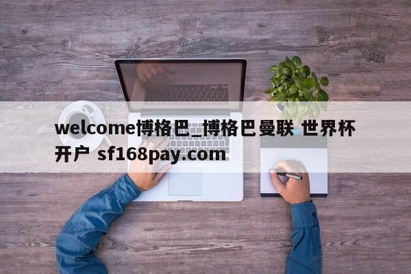 welcome博格巴_博格巴曼联 世界杯开户 sf168pay.com