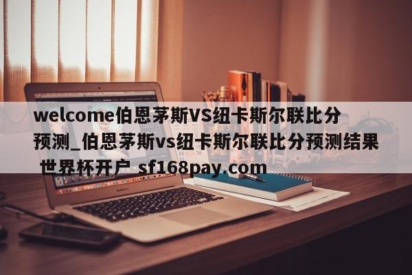 welcome伯恩茅斯VS纽卡斯尔联比分预测_伯恩茅斯vs纽卡斯尔联比分预测结果 世界杯开户 sf168pay.com
