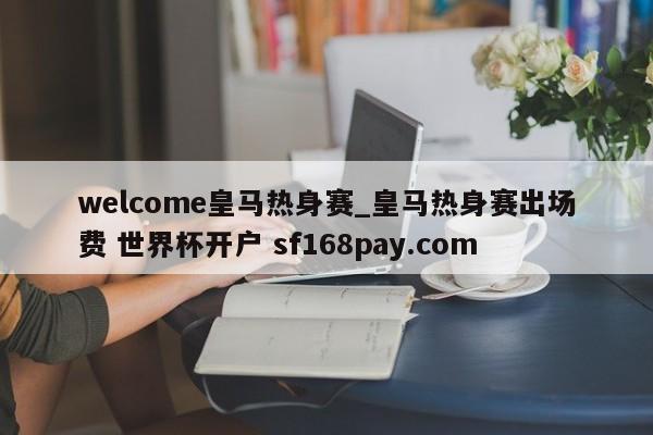 welcome皇马热身赛_皇马热身赛出场费 世界杯开户 sf168pay.com