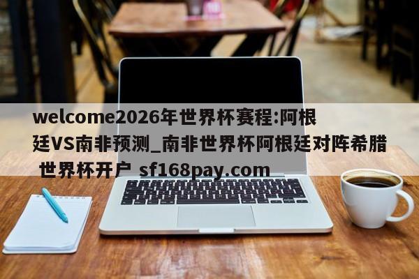 welcome2026年世界杯赛程:阿根廷VS南非预测_南非世界杯阿根廷对阵希腊 世界杯开户 sf168pay.com