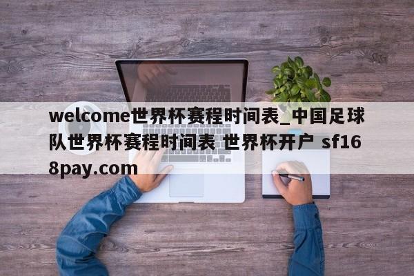 welcome世界杯赛程时间表_中国足球队世界杯赛程时间表 世界杯开户 sf168pay.com