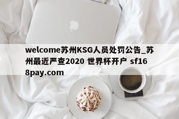 welcome苏州KSG人员处罚公告_苏州最近严查2020 世界杯开户 sf168pay.com