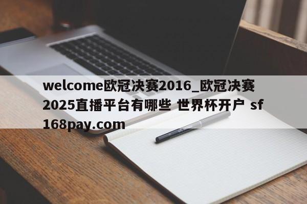 welcome欧冠决赛2016_欧冠决赛2025直播平台有哪些 世界杯开户 sf168pay.com