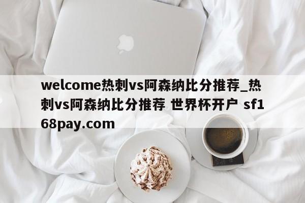 welcome热刺vs阿森纳比分推荐_热刺vs阿森纳比分推荐 世界杯开户 sf168pay.com