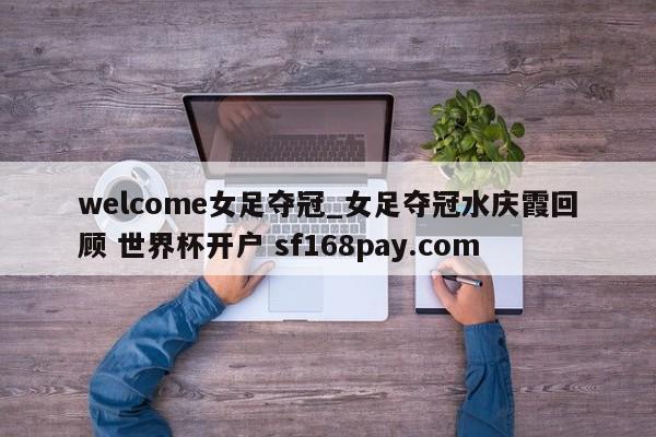 welcome女足夺冠_女足夺冠水庆霞回顾 世界杯开户 sf168pay.com